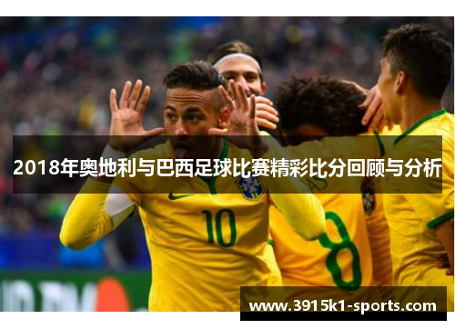 2018年奥地利与巴西足球比赛精彩比分回顾与分析