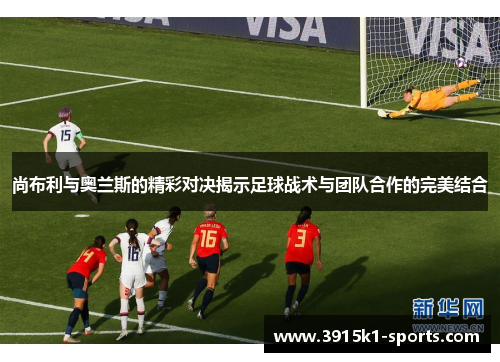 尚布利与奥兰斯的精彩对决揭示足球战术与团队合作的完美结合