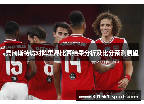 曼彻斯特城对阵里昂比赛结果分析及比分预测展望